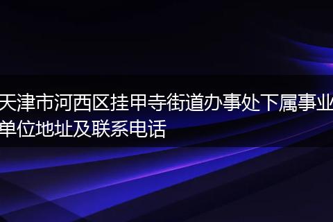 天津市河西区挂甲寺街道办事处下属事业单位地址及联系电话