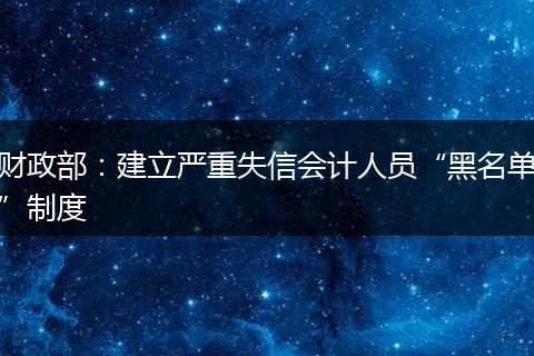 财政部：建立严重失信会计人员“黑名单”制度