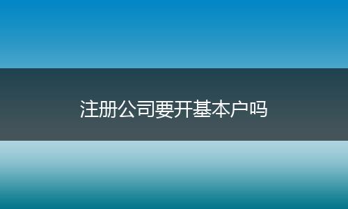 注册公司要开基本户吗