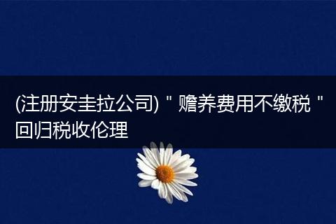 (注册安圭拉公司)＂赡养费用不缴税＂回归税收伦理