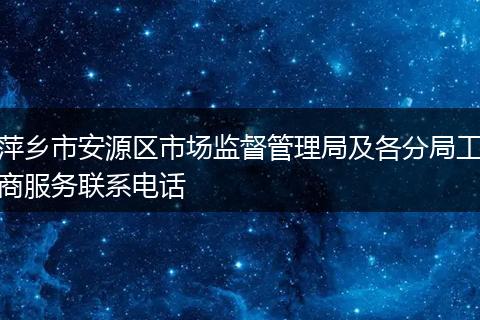 萍乡市安源区市场监督管理局及各分局工商服务联系电话