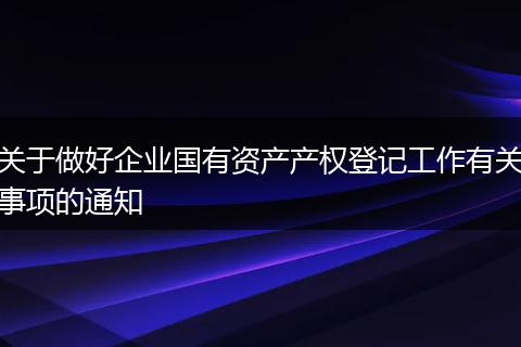 关于做好企业国有资产产权登记工作有关事项的通知