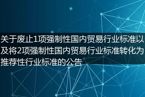 关于废止1项强制性国内贸易行业标准以及将2项强制性国内贸易行业标准转化为推荐性行业标准的公告