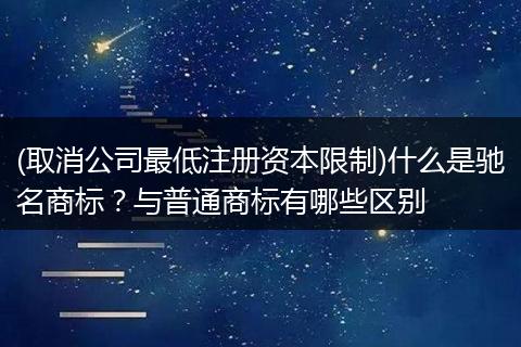 (取消公司最低注册资本限制)什么是驰名商标？与普通商标有哪些区别