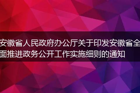 安徽省人民政府办公厅关于印发安徽省全面推进政务公开工作实施细则的通知