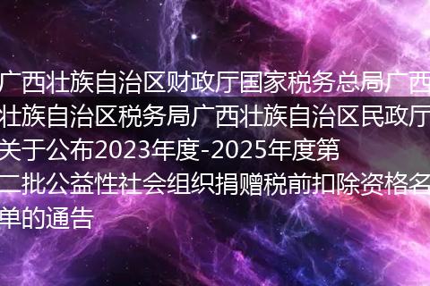 广西壮族自治区财政厅国家税务总局广西壮族自治区税务局广西壮族自治区民政厅关于公布2023年度-2025年度第二批公益性社会组织捐赠税前扣除资格名单的通告