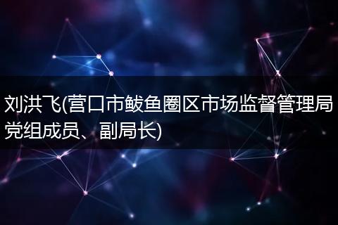 刘洪飞(营口市鲅鱼圈区市场监督管理局党组成员、副局长)