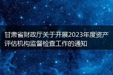甘肃省财政厅关于开展2023年度资产评估机构监督检查工作的通知