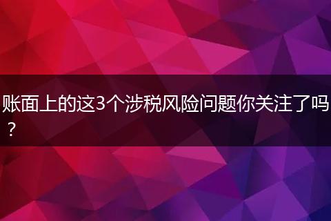 账面上的这3个涉税风险问题你关注了吗？