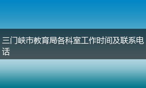 三门峡市教育局各科室工作时间及联系电话