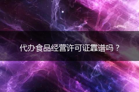 代办食品经营许可证靠谱吗？