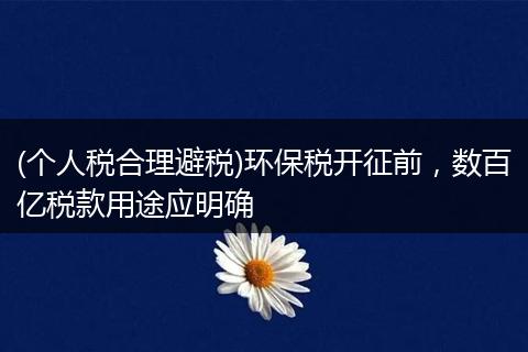 (个人税合理避税)环保税开征前,数百亿税款用途应明确