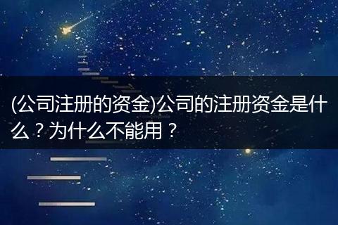 (公司注册的资金)公司的注册资金是什么？为什么不能用？