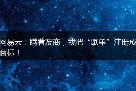 网易云：瞒着友商，我把“歌单”注册成商标！