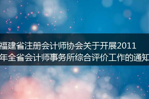 福建省注册会计师协会关于开展2011年全省会计师事务所综合评价工作的通知