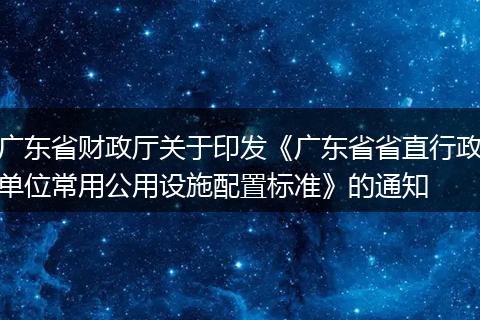 广东省财政厅关于印发《广东省省直行政单位常用公用设施配置标准》的通知
