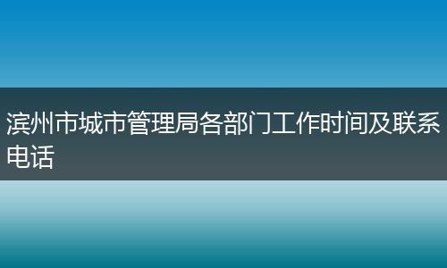 滨州市城市管理局各部门工作时间及联系电话