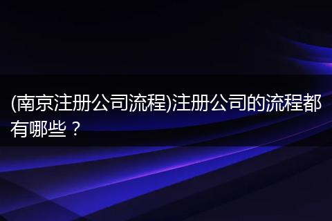 (南京注册公司流程)注册公司的流程都有哪些？