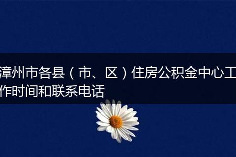 漳州市各县（市、区）住房公积金中心工作时间和联系电话