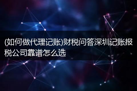 (如何做代理记账)财税问答深圳记账报税公司靠谱怎么选