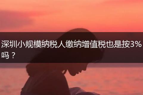 深圳小规模纳税人缴纳增值税也是按3%吗？