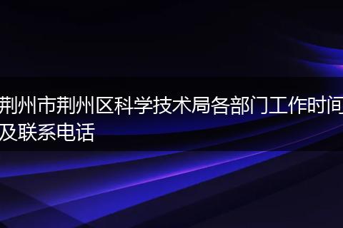 荆州市荆州区科学技术局各部门工作时间及联系电话