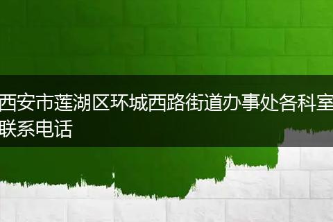 西安市莲湖区环城西路街道办事处各科室联系电话