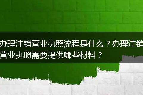 办理注销营业执照流程是什么？办理注销营业执照需要提供哪些材料？