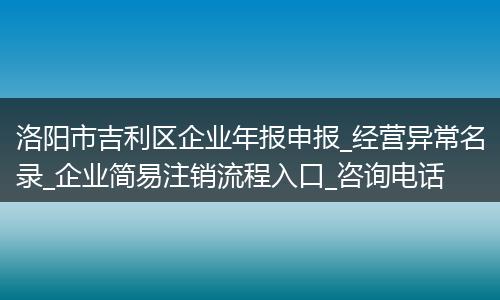 洛阳市吉利区企业年报申报_经营异常名录_企业简易注销流程入口_咨询电话