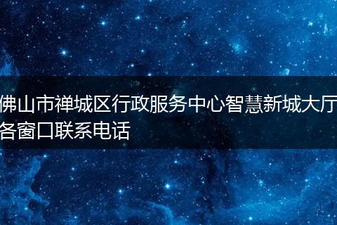 佛山市禅城区行政服务中心智慧新城大厅各窗口联系电话