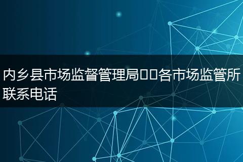 内乡县市场监督管理局​​各市场监管所联系电话