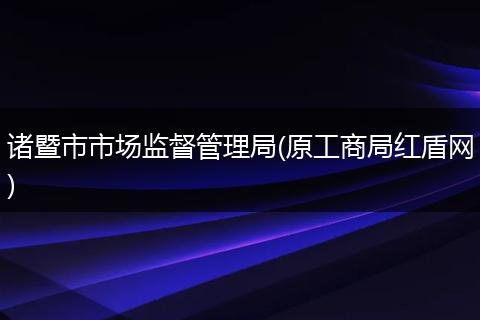 诸暨市市场监督管理局(原工商局红盾网)