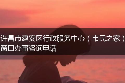 许昌市建安区行政服务中心（市民之家）窗口办事咨询电话
