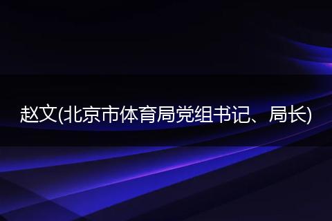 赵文(北京市体育局党组书记、局长)
