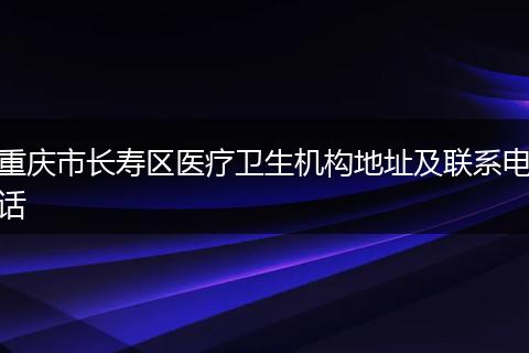 重庆市长寿区医疗卫生机构地址及联系电话