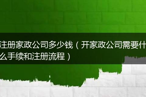 注册家政公司多少钱（开家政公司需要什么手续和注册流程）