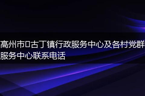 高州市​古丁镇行政服务中心及各村党群服务中心联系电话