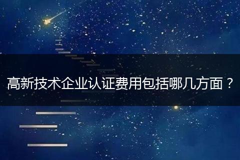 高新技术企业认证费用包括哪几方面？