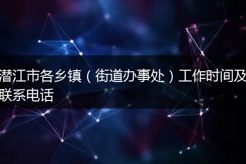 潜江市各乡镇（街道办事处）工作时间及联系电话
