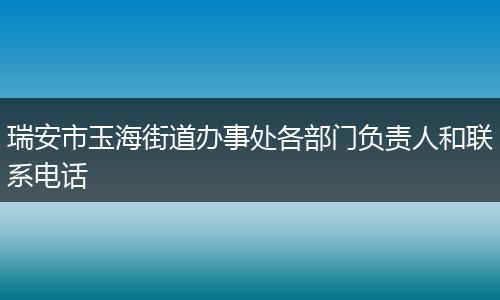 瑞安市玉海街道办事处各部门负责人和联系电话