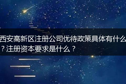 西安高新区注册公司优待政策具体有什么？注册资本要求是什么？