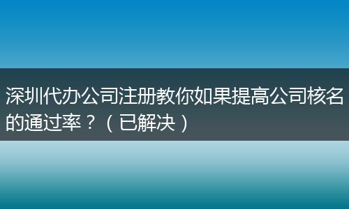 深圳代办公司注册教你如果提高公司核名的通过率？（已解决）