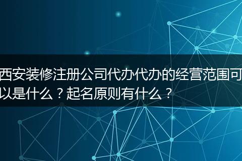 西安装修注册公司代办代办的经营范围可以是什么?起名原则有什么?