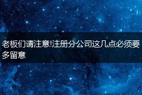 老板们请注意!注册分公司这几点必须要多留意