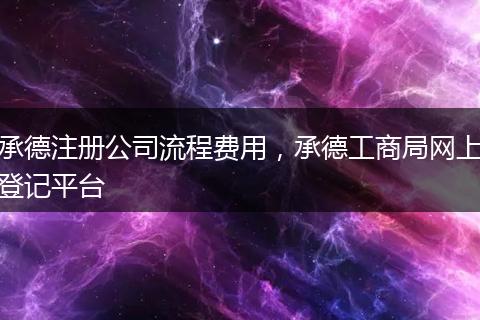 承德注册公司流程费用，承德工商局网上登记平台