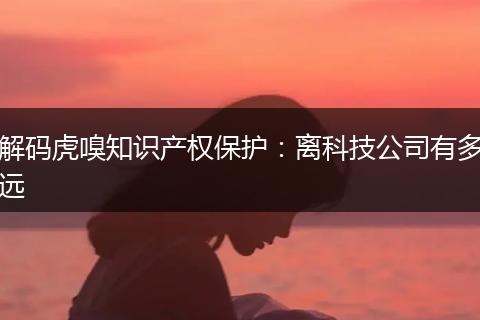 解码虎嗅知识产权保护：离科技公司有多远