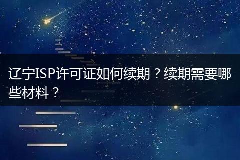 辽宁ISP许可证如何续期?续期需要哪些材料?