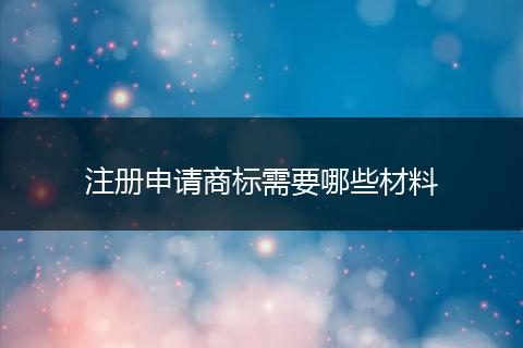 注册申请商标需要哪些材料