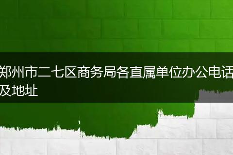 郑州市二七区商务局各直属单位办公电话及地址
