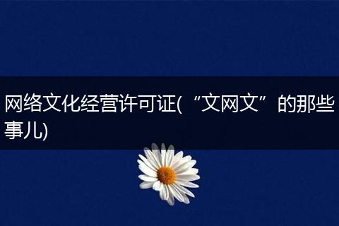 网络文化经营许可证(“文网文”的那些事儿)